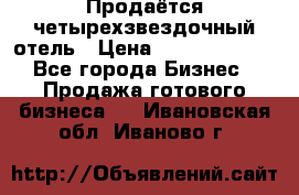 Продаётся четырехзвездочный отель › Цена ­ 250 000 000 - Все города Бизнес » Продажа готового бизнеса   . Ивановская обл.,Иваново г.